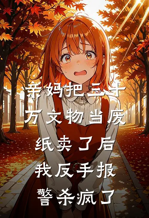 亲妈把三十万文物当废纸卖了后，我反手报警杀疯了