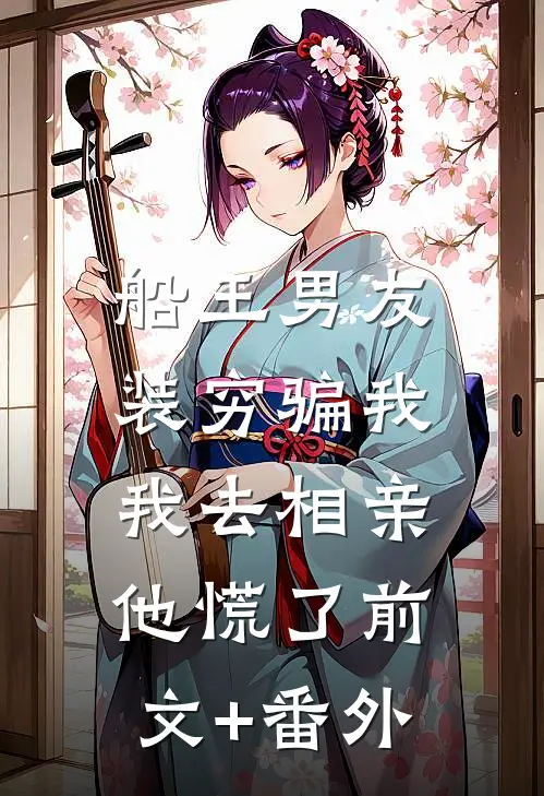 船王男友装穷骗我，我去相亲他慌了前文+番外