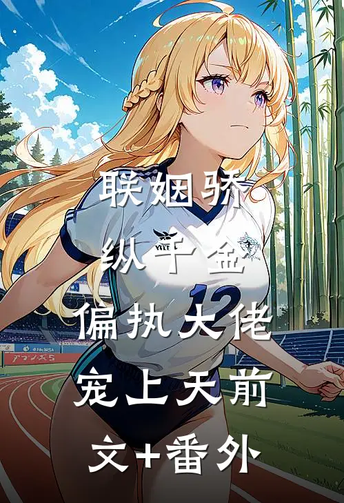 联姻骄纵千金，偏执大佬宠上天前文+番外