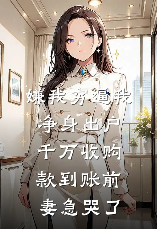 嫌我穷逼我净身出户,千万收购款到账前妻急哭了