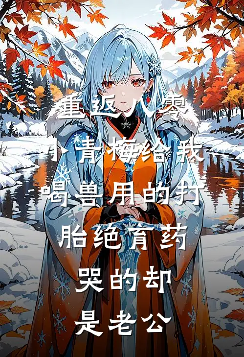 重返八零,小青梅给我喝兽用的打胎绝育药,哭的却是老公