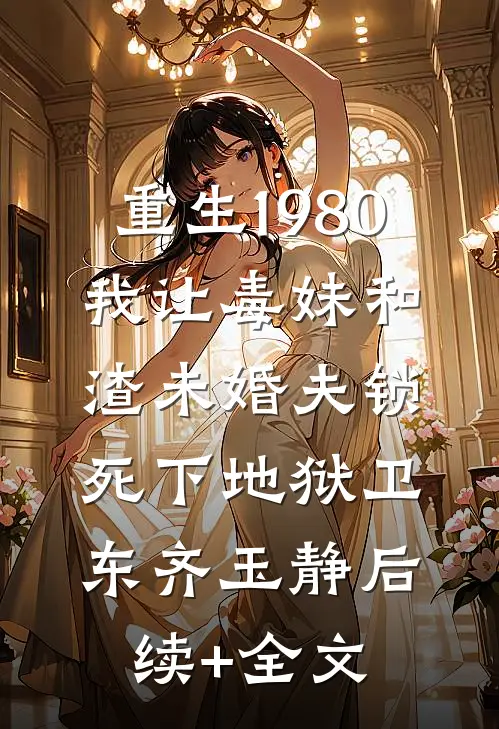 重生1980，我让毒妹和渣未婚夫锁死下地狱卫东齐玉静后续+全文