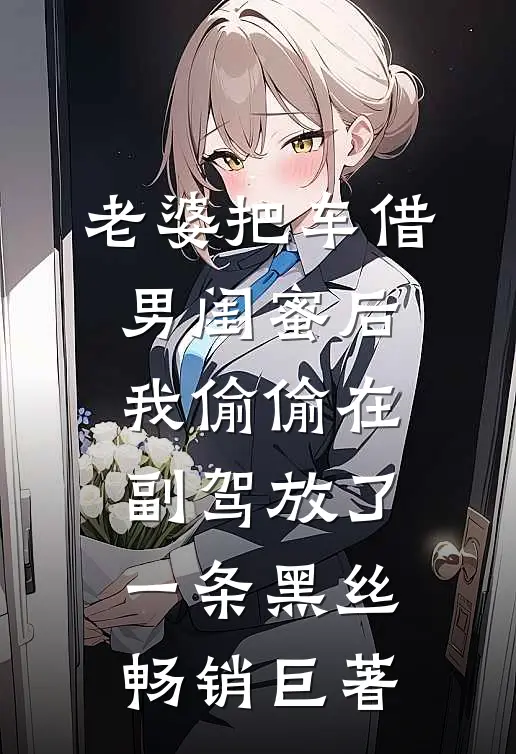 老婆把车借男闺蜜后，我偷偷在副驾放了一条黑丝畅销巨著
