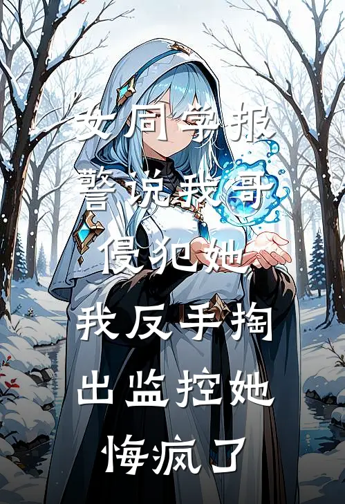 女同学报警说我哥侵犯她，我反手掏出监控她悔疯了