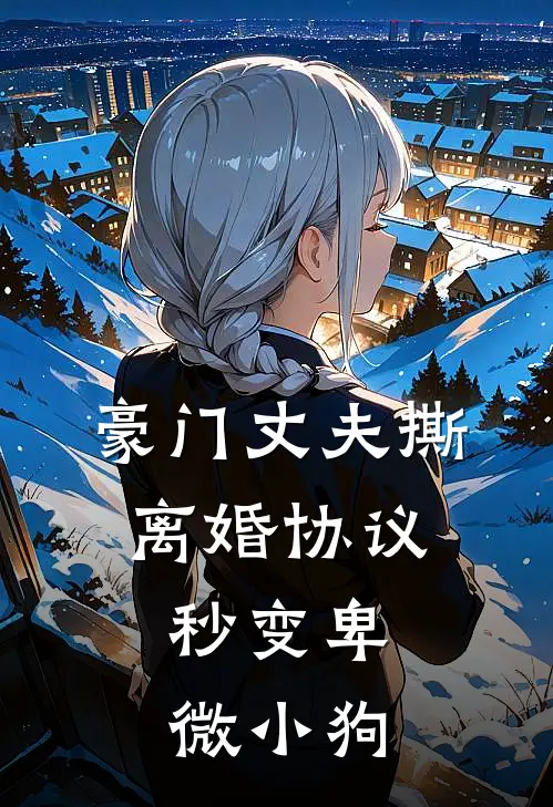 豪门丈夫撕离婚协议，秒变卑微小狗