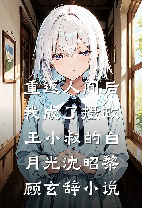 重返人间后，我成了摄政王小叔的白月光沈昭黎顾玄辞小说