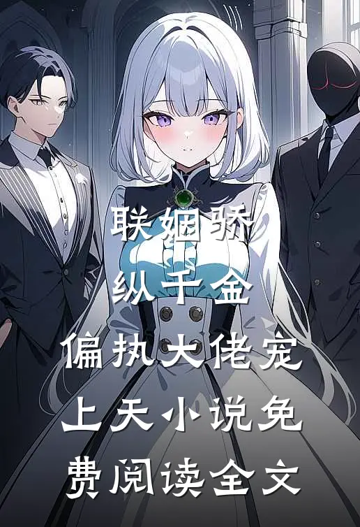 联姻骄纵千金，偏执大佬宠上天小说免费阅读全文