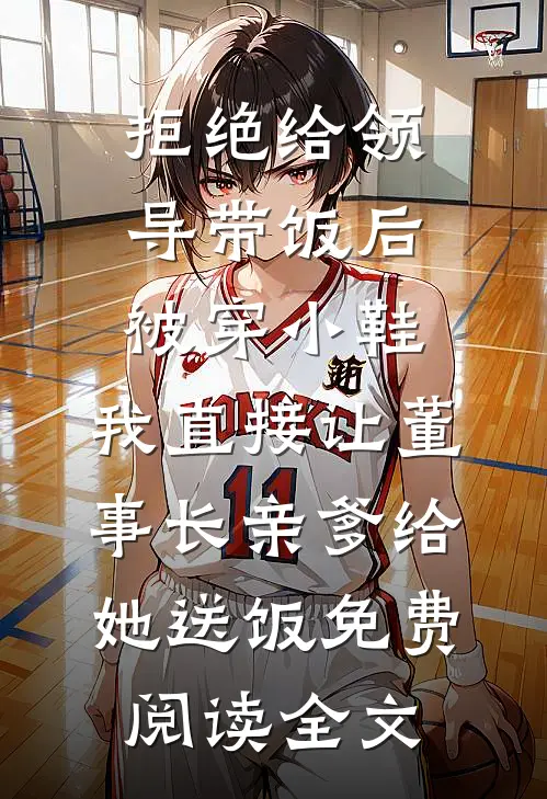 拒绝给领导带饭后被穿小鞋，我直接让董事长亲爹给她送饭免费阅读全文