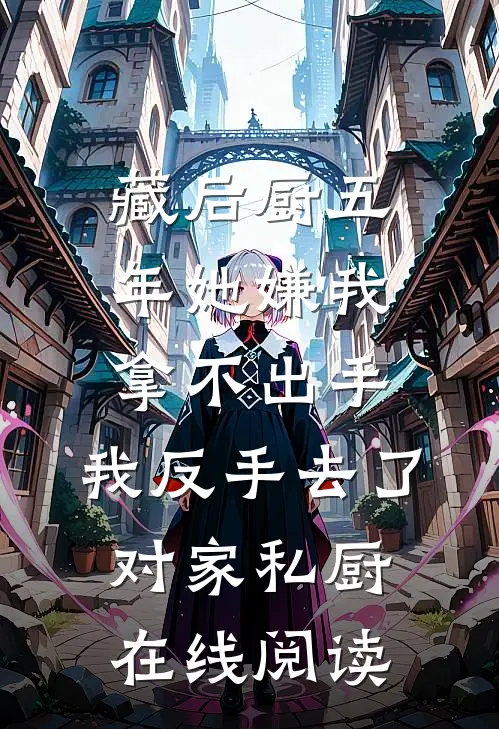 藏后厨五年她嫌我拿不出手，我反手去了对家私厨在线阅读
