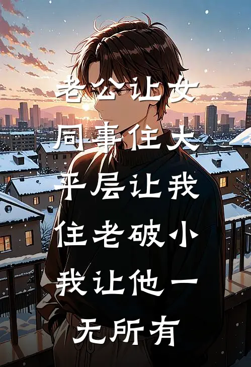 老公让女同事住大平层让我住老破小，我让他一无所有