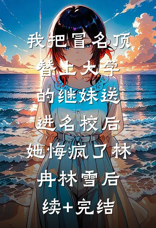 我把冒名顶替上大学的继妹送进名校后，她悔疯了林冉林雪后续+完结