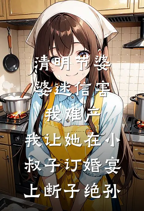 清明节婆婆迷信害我难产,我让她在小叔子订婚宴上断子绝孙