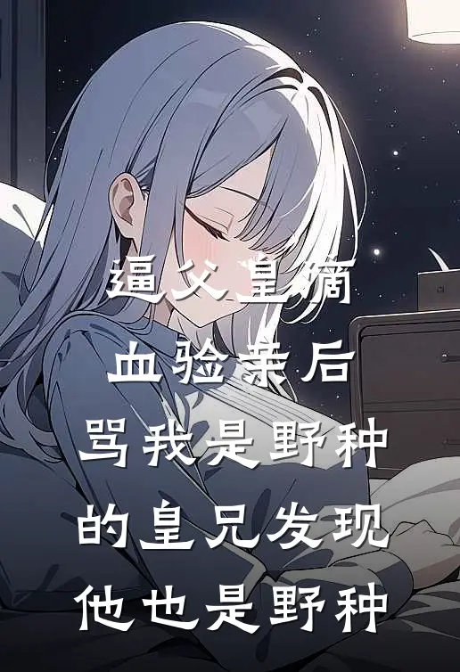 逼父皇滴血验亲后，骂我是野种的皇兄发现他也是野种