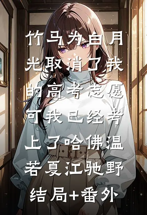 竹马为白月光取消了我的高考志愿，可我已经考上了哈佛温若夏江驰野结局+番外