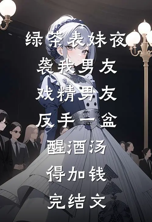 绿茶表妹夜袭我男友，戏精男友反手一盆醒酒汤：得加钱完结文