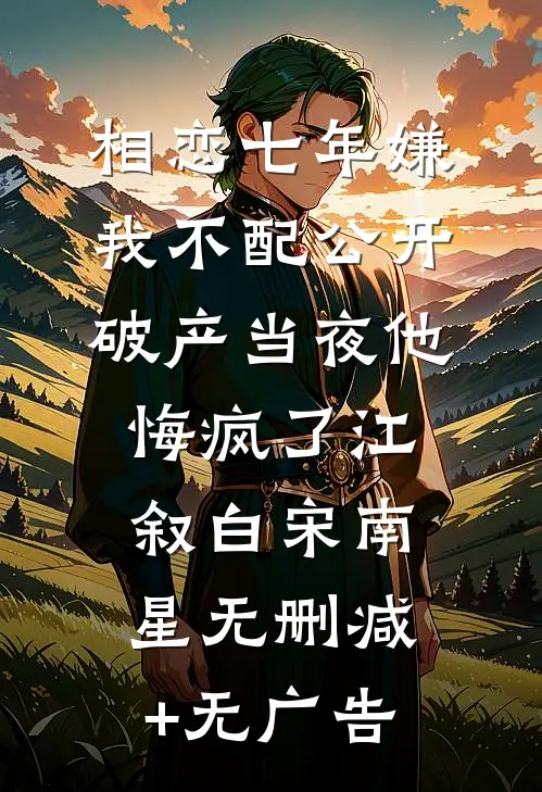 相恋七年嫌我不配公开，破产当夜他悔疯了江叙白宋南星无删减+无广告
