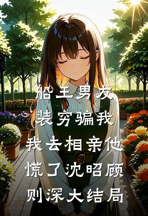船王男友装穷骗我，我去相亲他慌了沈昭顾则深大结局
