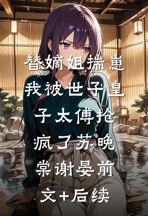 替嫡姐揣崽，我被世子皇子太傅抢疯了苏晚棠谢晏前文+后续