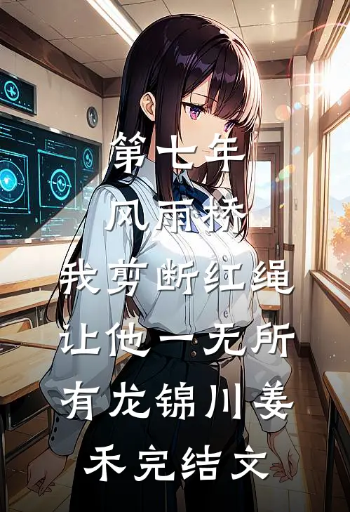 第七年风雨桥，我剪断红绳让他一无所有龙锦川姜禾完结文