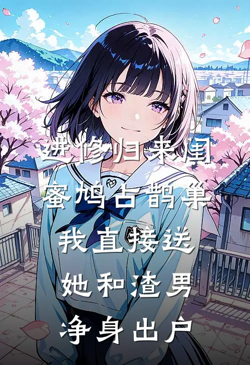 进修归来闺蜜鸠占鹊巢，我直接送她和渣男净身出户