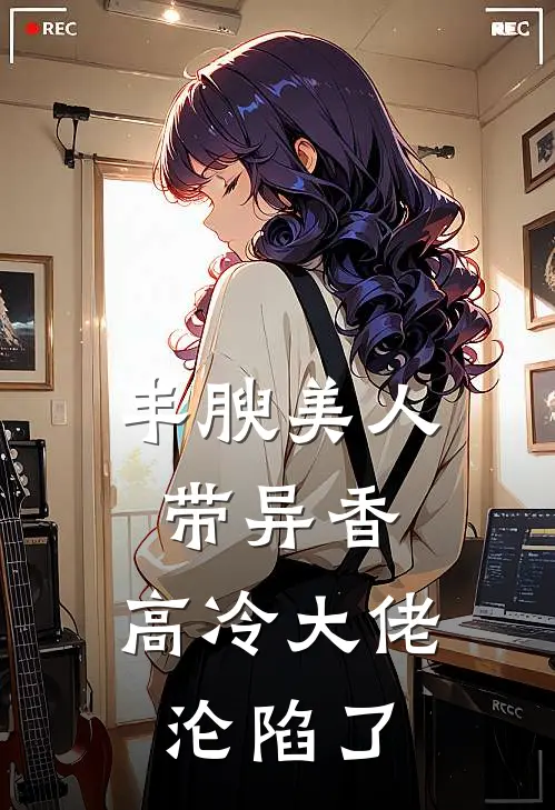 丰腴美人带异香，高冷大佬沦陷了