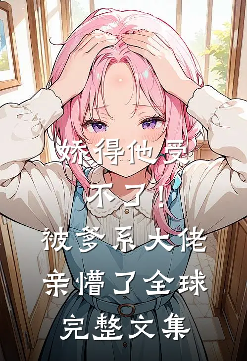 娇得他受不了！被爹系大佬亲懵了全球完整文集