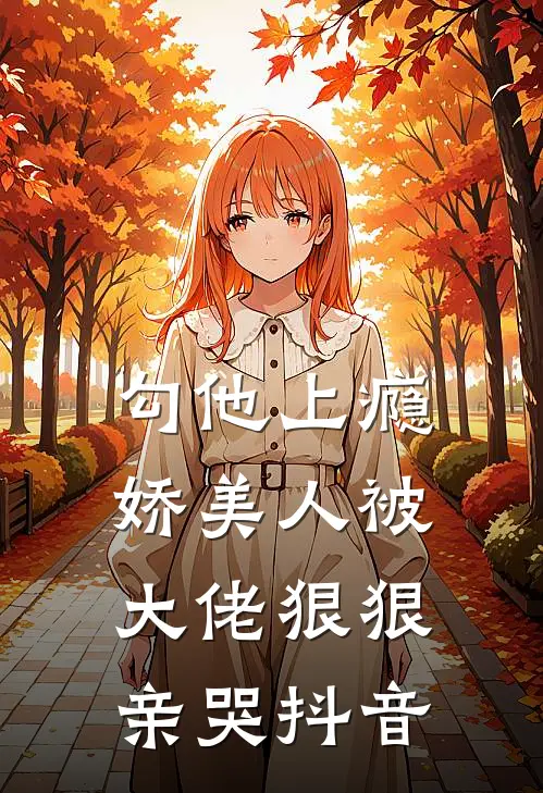 勾他上瘾，娇美人被大佬狠狠亲哭抖音