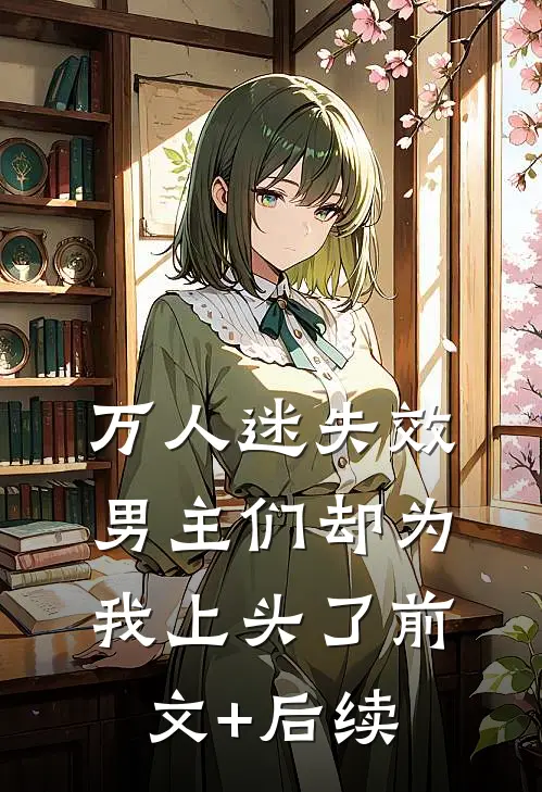 万人迷失效，男主们却为我上头了前文+后续