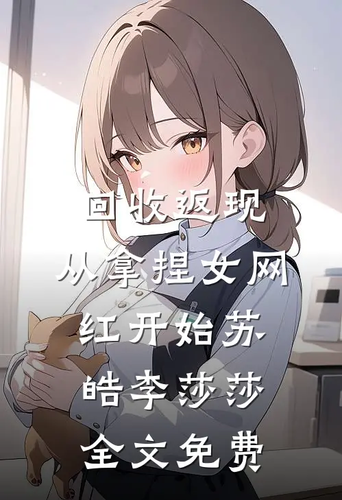 回收返现，从拿捏女网红开始苏皓李莎莎全文免费