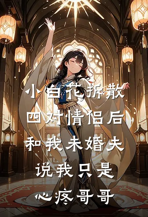 小白花拆散四对情侣后，和我未婚夫说我只是心疼哥哥