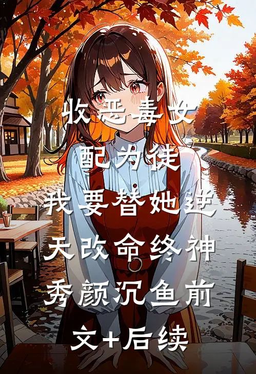 收恶毒女配为徒，我要替她逆天改命终神秀颜沉鱼前文+后续
