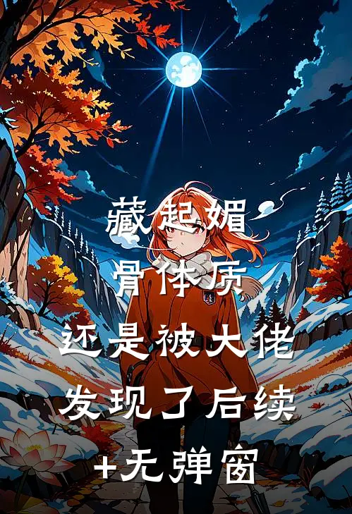 藏起媚骨体质，还是被大佬发现了后续+无弹窗