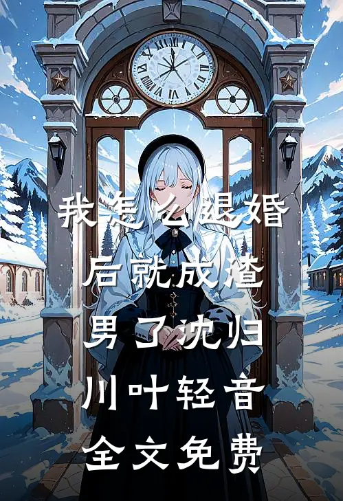 我怎么退婚后就成渣男了沈归川叶轻音全文免费