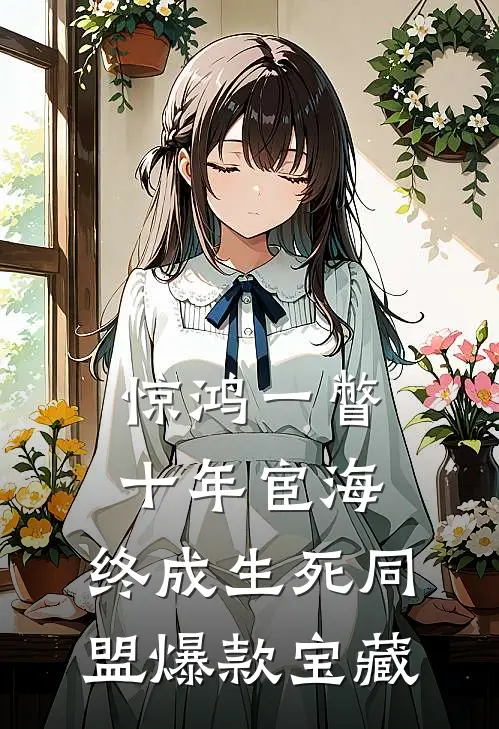 惊鸿一瞥：十年宦海，终成生死同盟爆款宝藏
