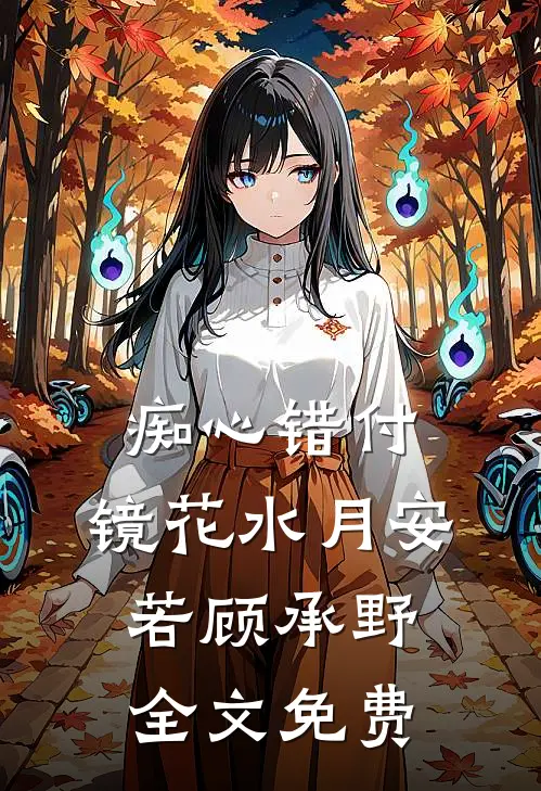 痴心错付，镜花水月安若顾承野全文免费