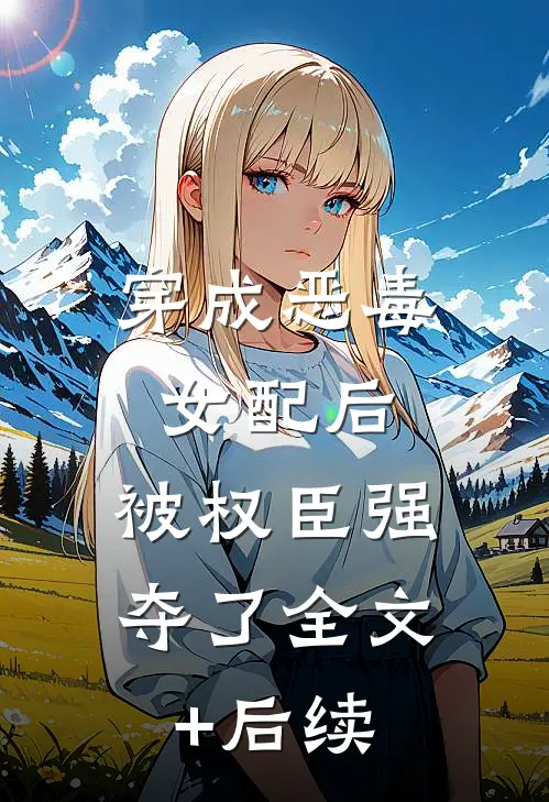 穿成恶毒女配后，被权臣强夺了全文+后续