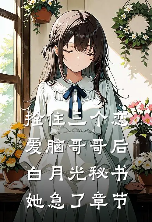 拴住三个恋爱脑哥哥后，白月光秘书她急了章节