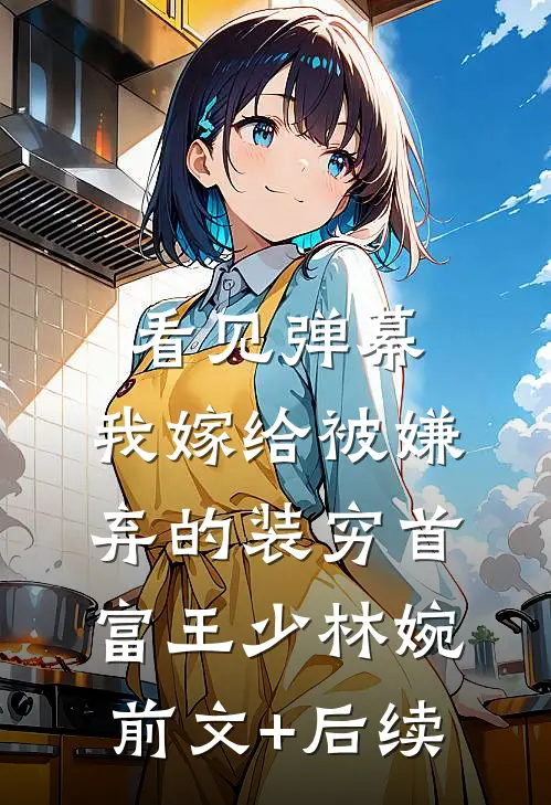 看见弹幕，我嫁给被嫌弃的装穷首富王少林婉前文+后续