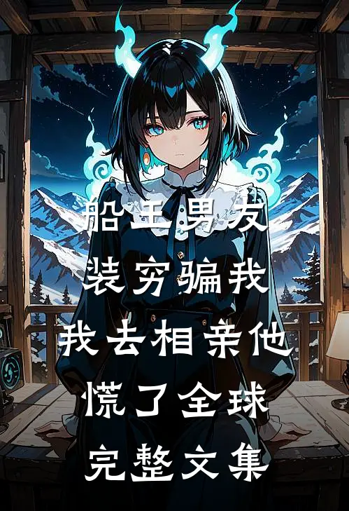 船王男友装穷骗我，我去相亲他慌了全球完整文集