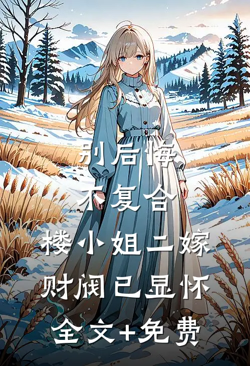 别后悔，不复合，楼小姐二嫁财阀已显怀全文+免费