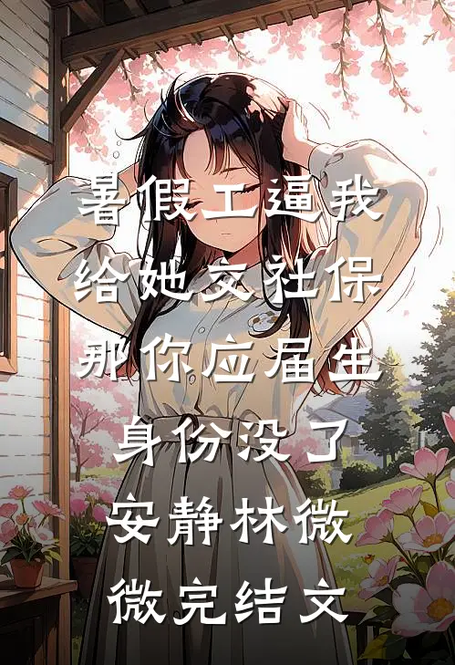 暑假工逼我给她交社保，那你应届生身份没了安静林微微完结文