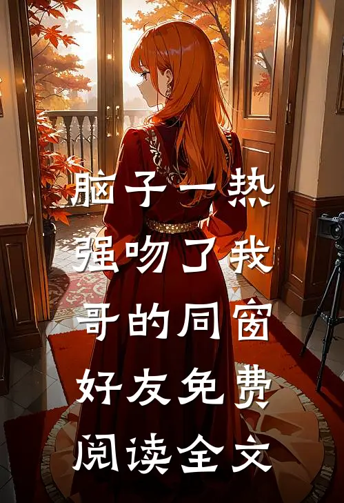 脑子一热，强吻了我哥的同窗好友免费阅读全文