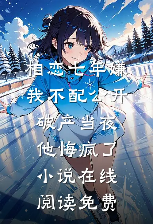 相恋七年嫌我不配公开，破产当夜他悔疯了小说在线阅读免费