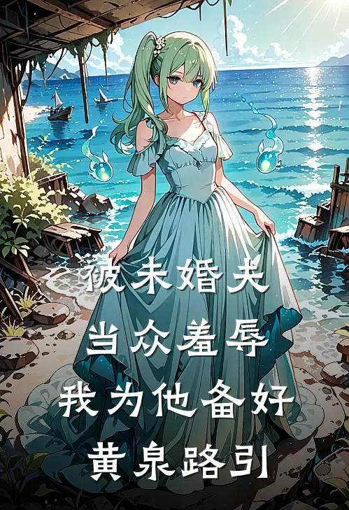 被未婚夫当众羞辱，我为他备好黄泉路引