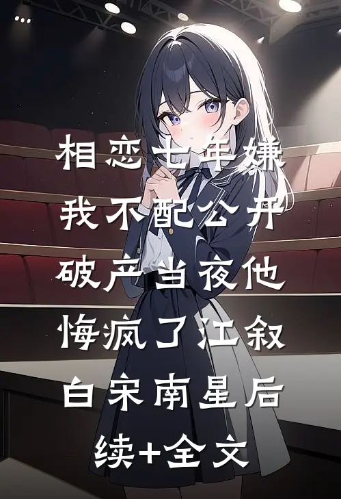 相恋七年嫌我不配公开，破产当夜他悔疯了江叙白宋南星后续+全文