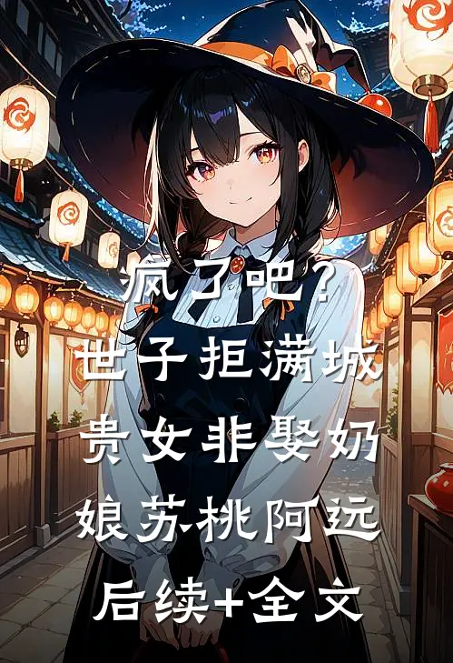 疯了吧？世子拒满城贵女非娶奶娘苏桃阿远后续+全文