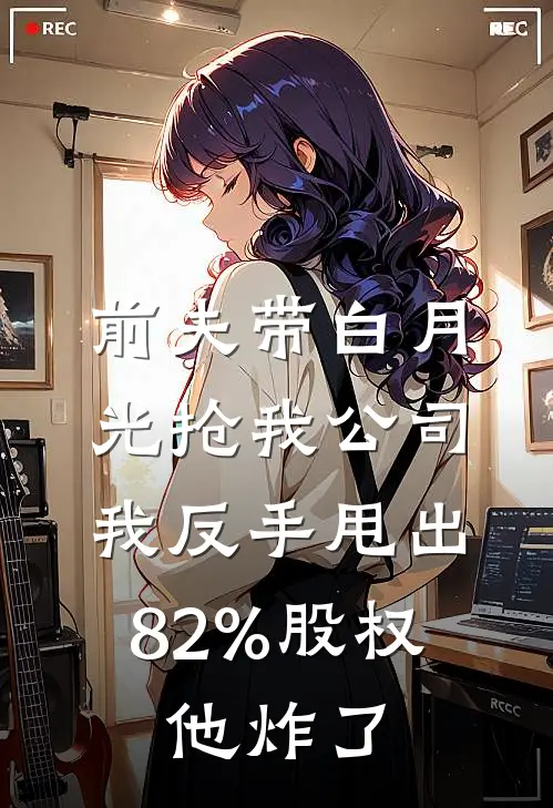 前夫带白月光抢我公司,我反手甩出82%股权,他炸了