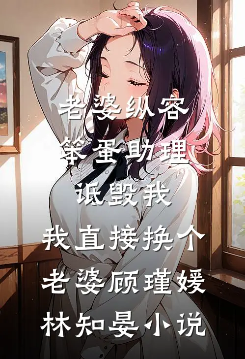 老婆纵容笨蛋助理诋毁我，我直接换个老婆顾瑾媛林知晏小说