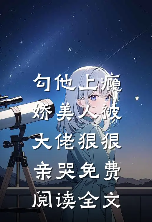 勾他上瘾，娇美人被大佬狠狠亲哭免费阅读全文
