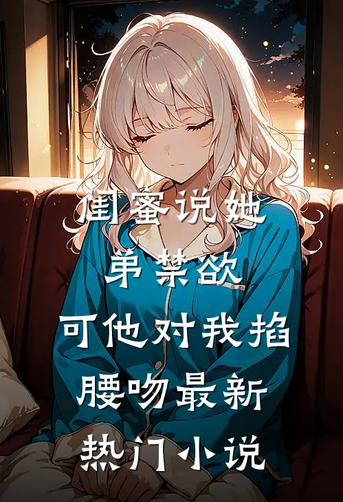 闺蜜说她弟禁欲，可他对我掐腰吻最新热门小说